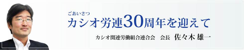 ごあいさつ 会長カシオ労連30周年を迎えて カシオ関連労働組合連合会 佐々木雄一