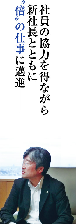 社員の協力を得ながら 新社長とともに 『倍』の仕事に邁進